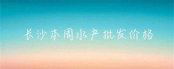 長沙本周水產批發價格小幅波動，草魚基圍蝦走勢分化